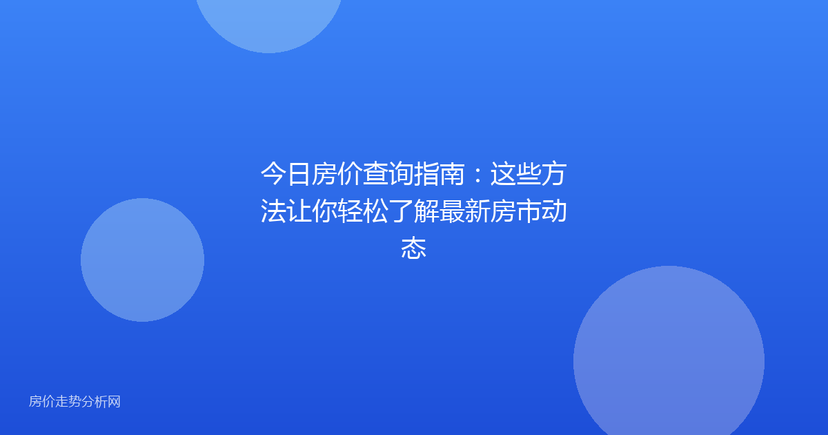 今日房价查询指南：这些方法让你轻松了解最新房市动态