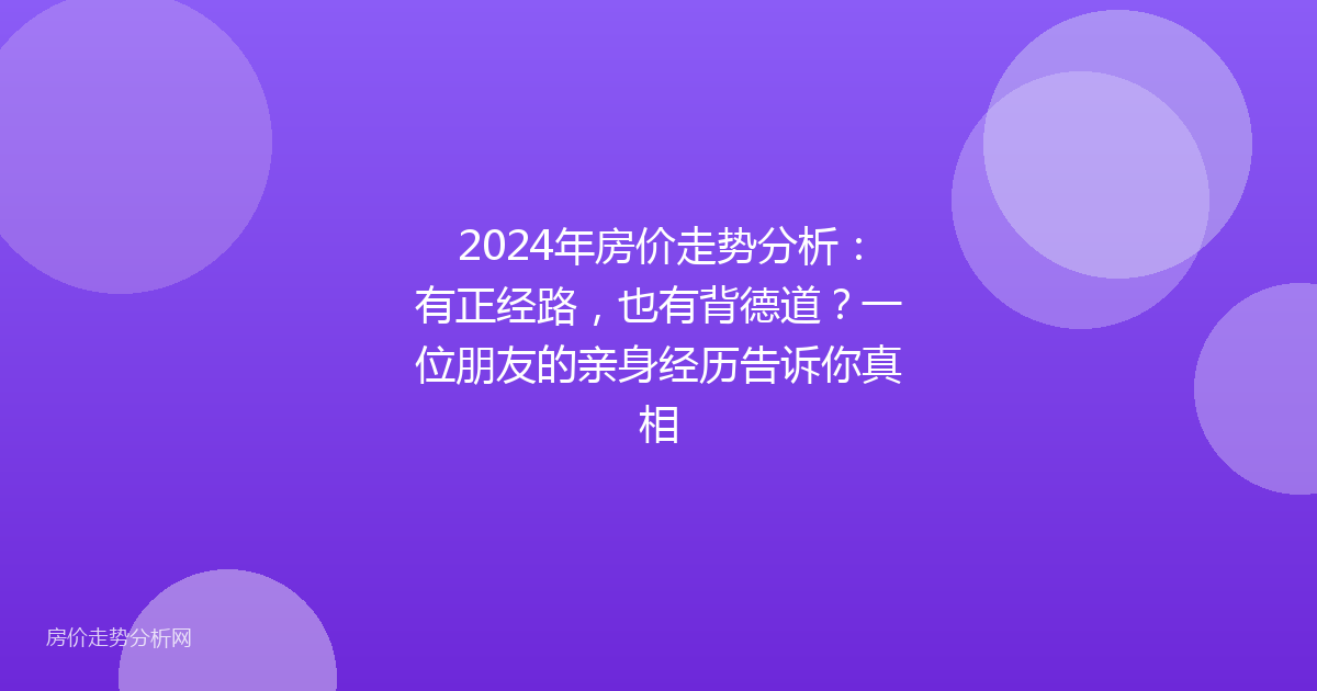 2024年房价走势分析：有正经路，也有背德道？一位朋友的亲身经历告诉你真相