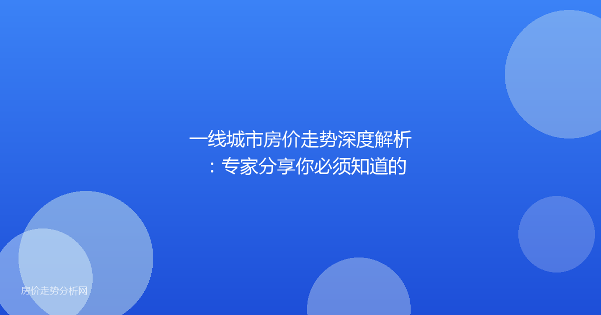 一线城市房价走势深度解析：专家分享你必须知道的