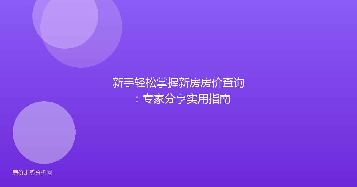 新手轻松掌握新房房价查询:专家分享实用指南