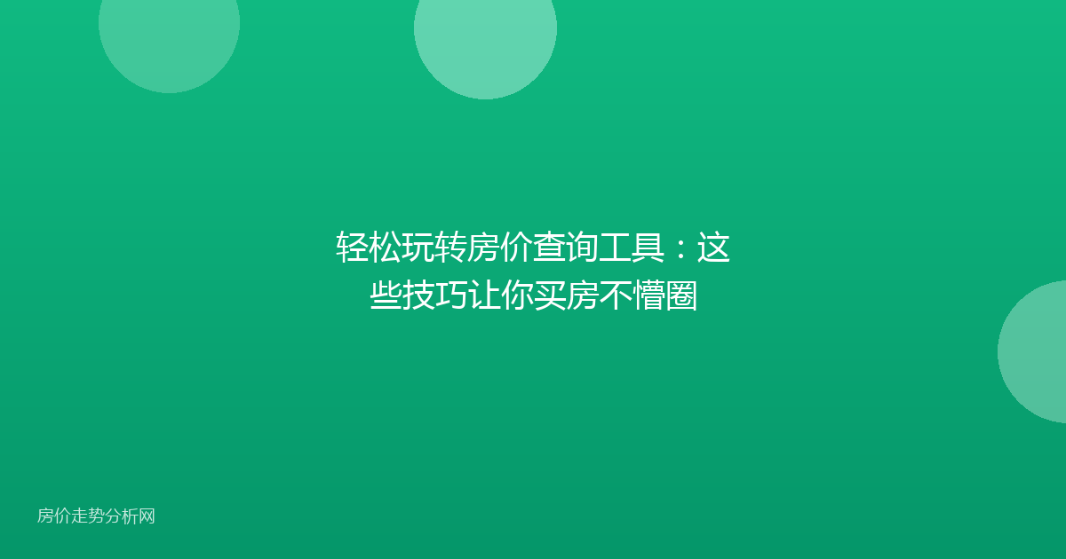 轻松玩转房价查询工具：这些技巧让你买房不懵圈