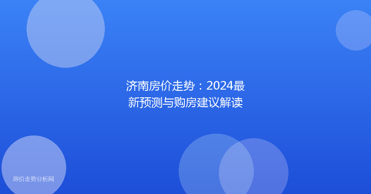 济南房价走势：2024最新预测与购房建议解读