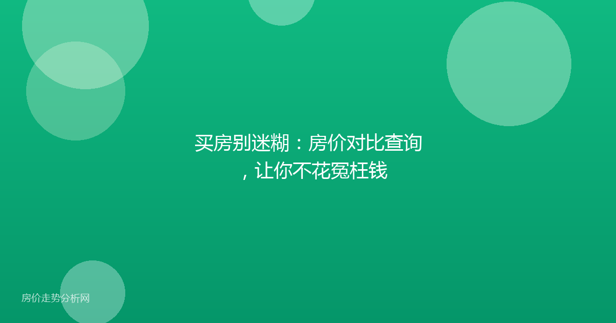 买房别迷糊:房价对比查询,让你不花冤枉钱