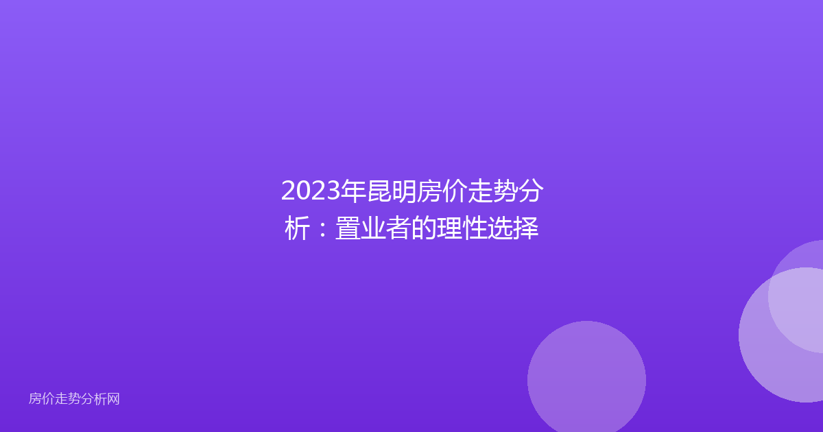 2023年昆明房价走势分析:置业者的理性选择