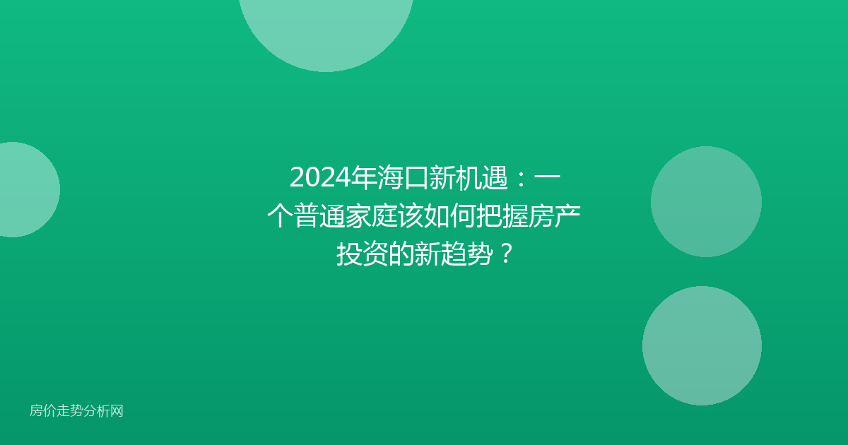2024年海口新机遇：一个普通家庭该如何把握房产投资的新趋势？