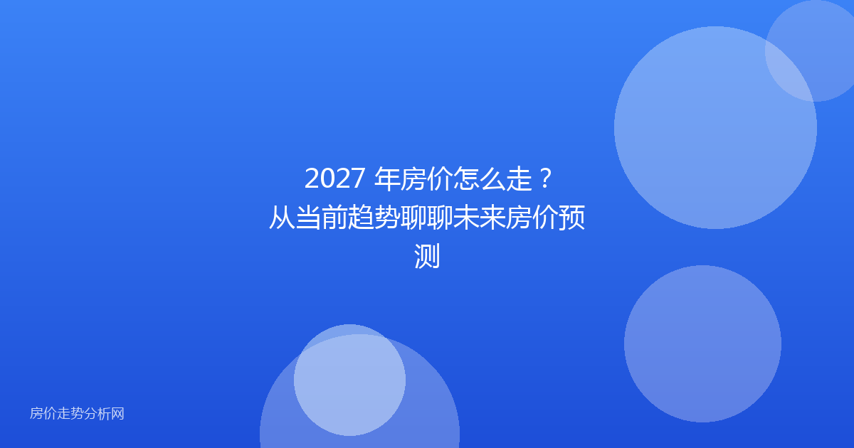 2027 年房价怎么走?从当前趋势聊聊未来房价预测
