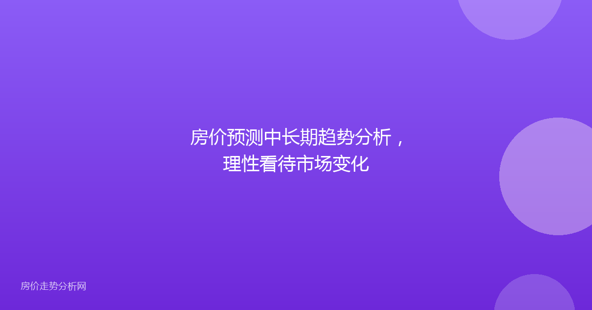 房价预测中长期趋势分析，理性看待市场变化