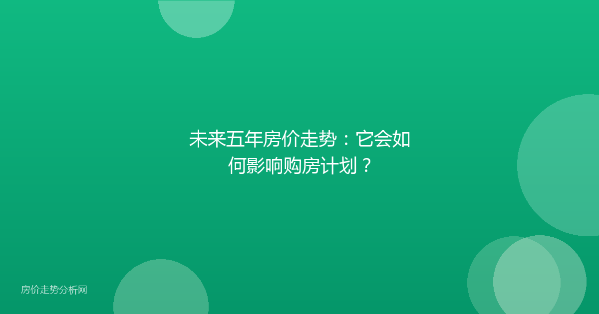 未来五年房价走势:它会如何影响购房计划?