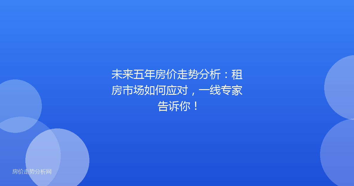 未来五年房价走势分析：租房市场如何应对，一线专家告诉你！