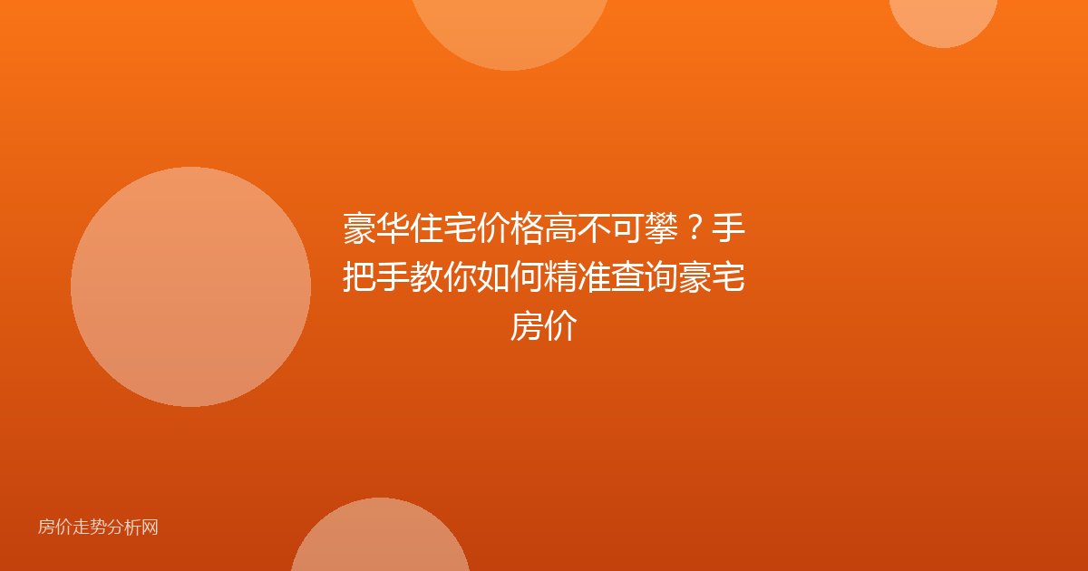 豪华住宅价格高不可攀?手把手教你如何精准查询豪宅房价