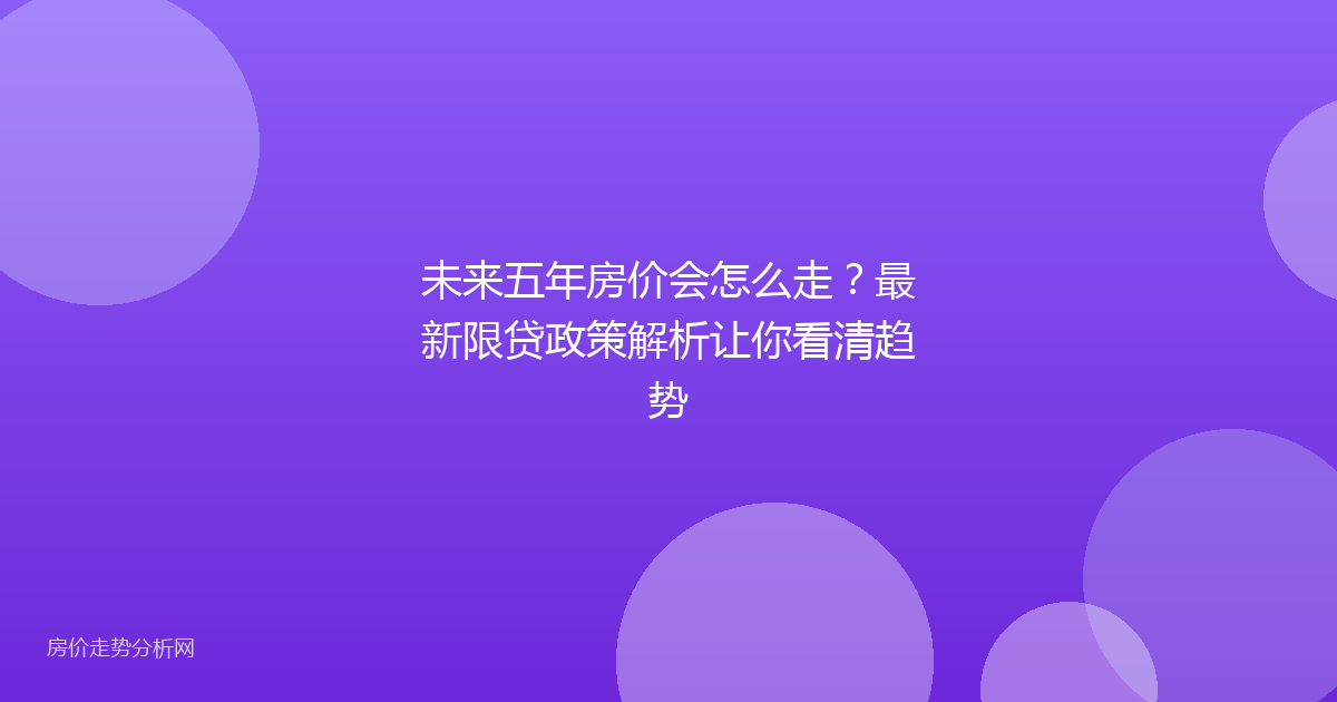 未来五年房价会怎么走？最新限贷政策解析让你看清趋势