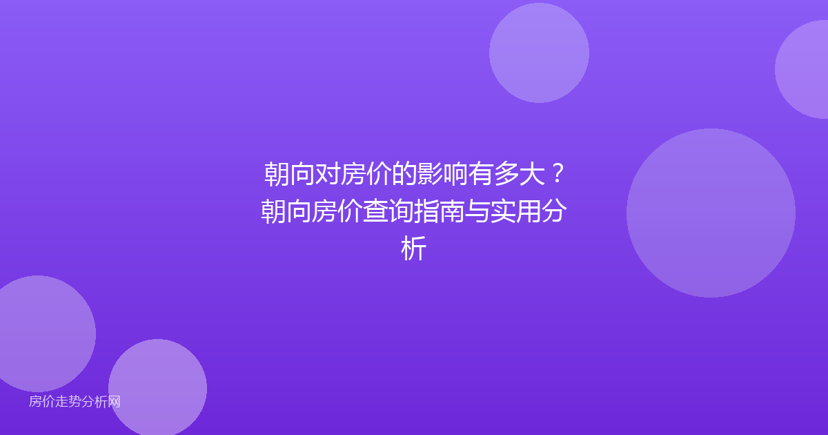 朝向对房价的影响有多大?朝向房价查询指南与实用分析