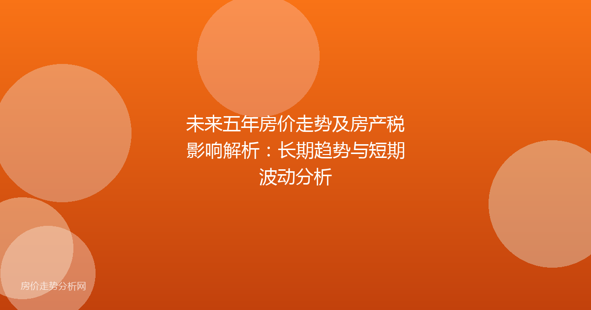 未来五年房价走势及房产税影响解析:长期趋势与短期波动分析