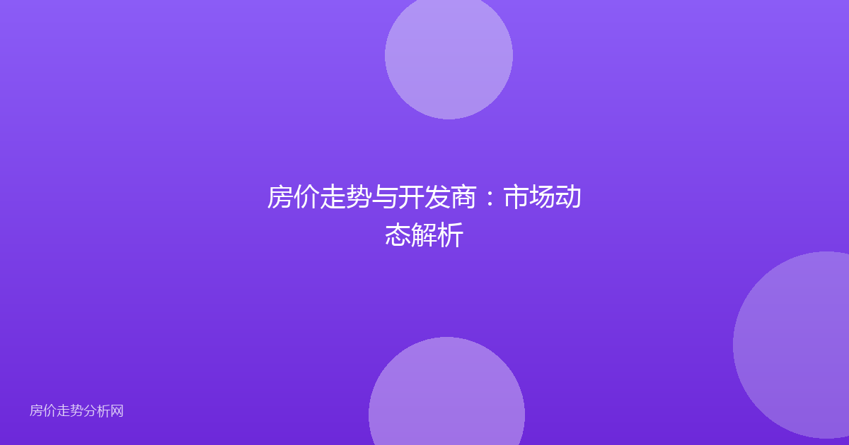房价走势与开发商：市场动态解析