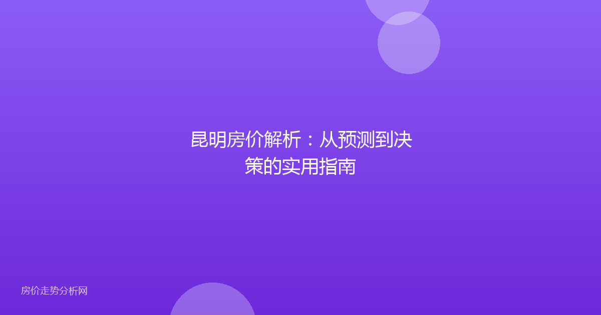 昆明房价解析：从预测到决策的实用指南