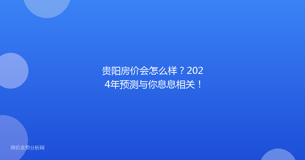 贵阳房价会怎么样？2024年预测与你息息相关！