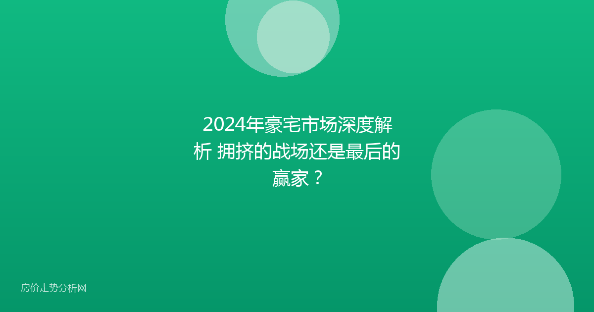 2024年豪宅市场深度解析 拥挤的战场还是最后的赢家？