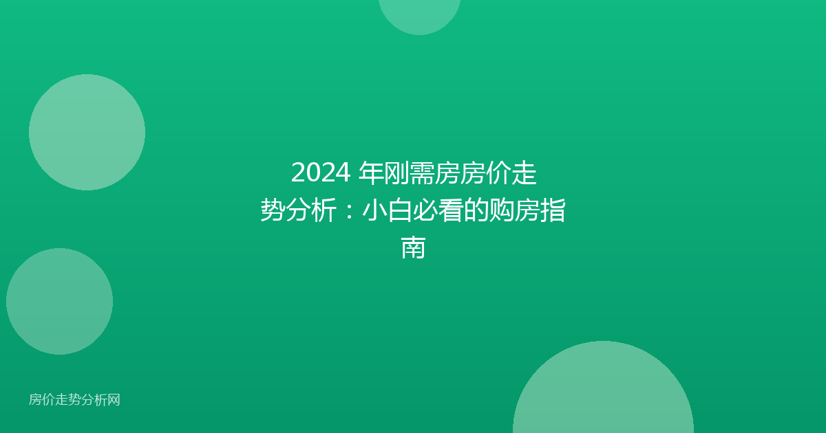 2024 年刚需房房价走势分析：小白必看的购房指南