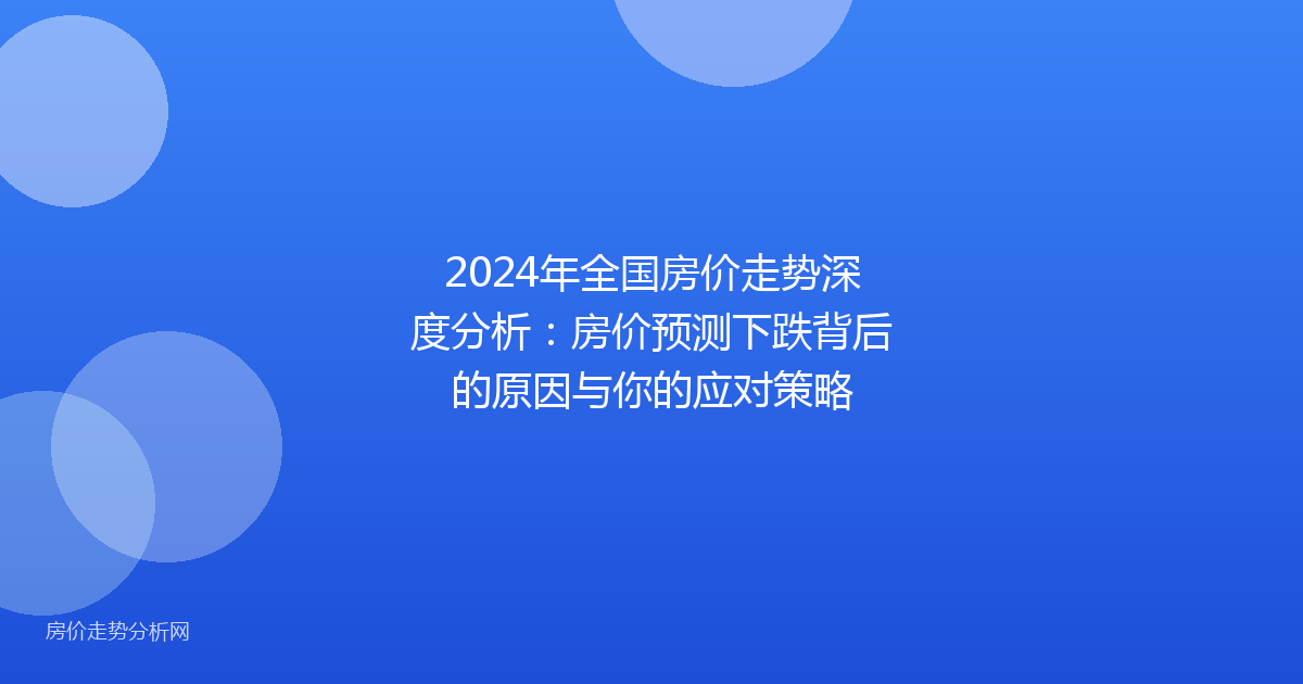 2024年全国房价走势深度分析：房价预测下跌背后的原因与你的应对策略