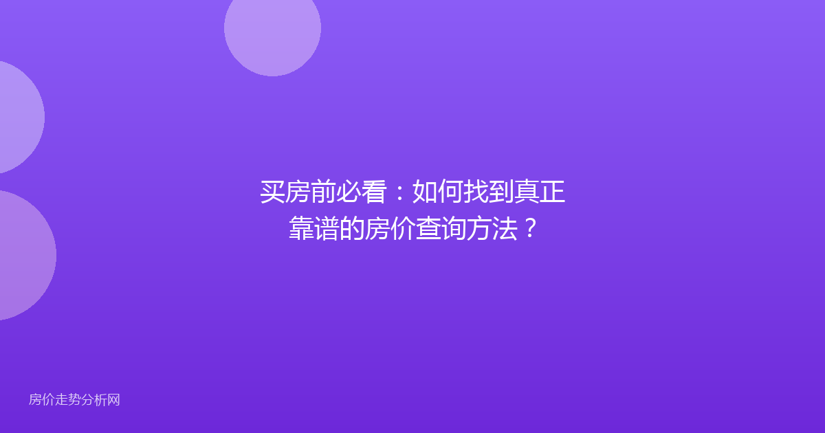 买房前必看：如何找到真正靠谱的房价查询方法？