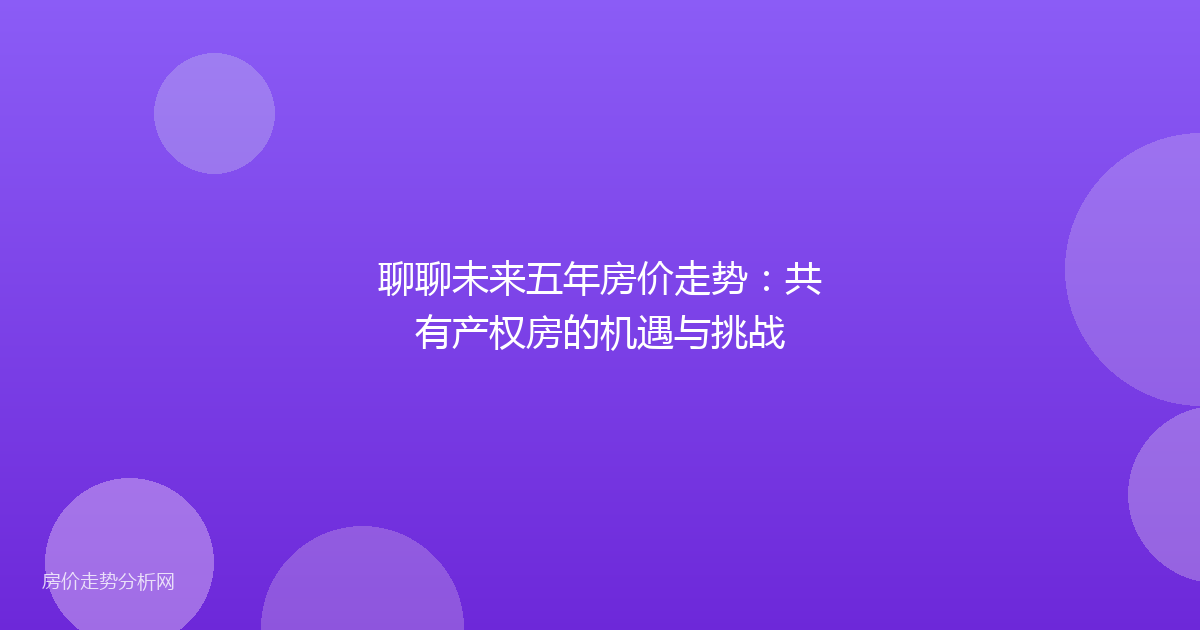聊聊未来五年房价走势：共有产权房的机遇与挑战