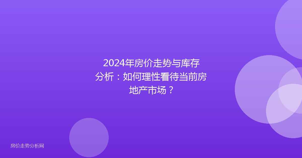 2024年房价走势与库存分析：如何理性看待当前房地产市场？