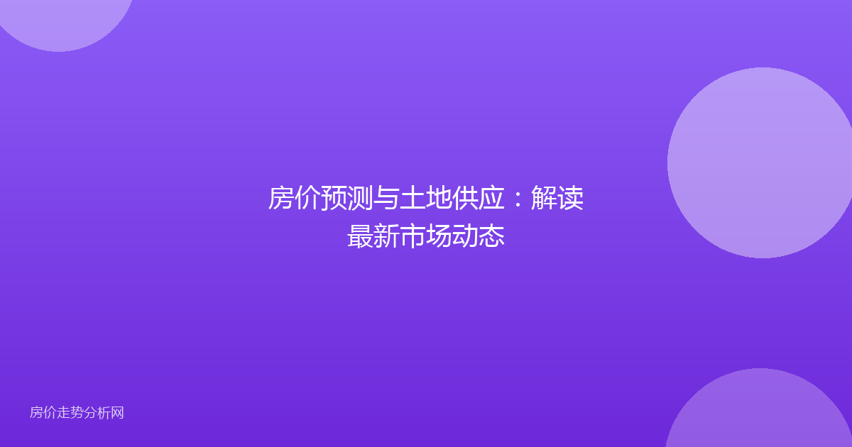 房价预测与土地供应：解读最新市场动态