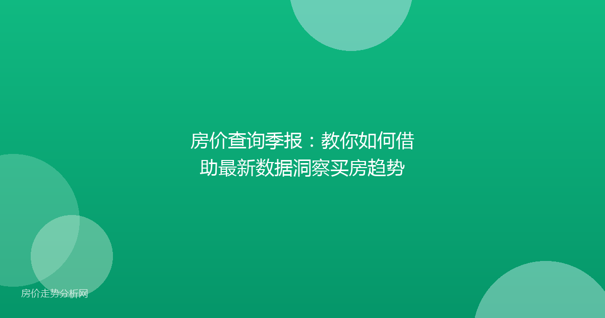 房价查询季报：教你如何借助最新数据洞察买房趋势