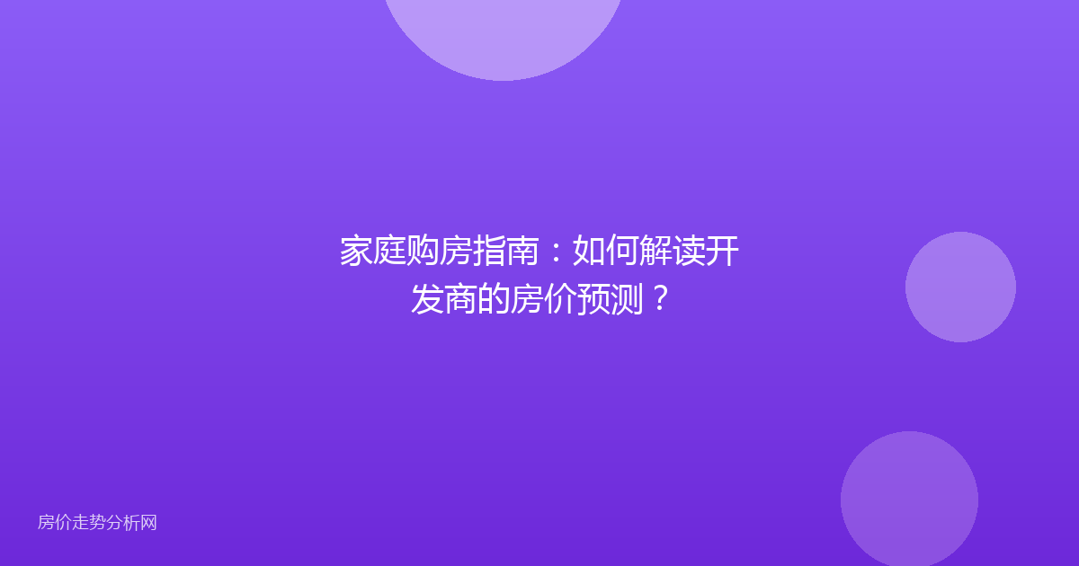 家庭购房指南：如何解读开发商的房价预测？