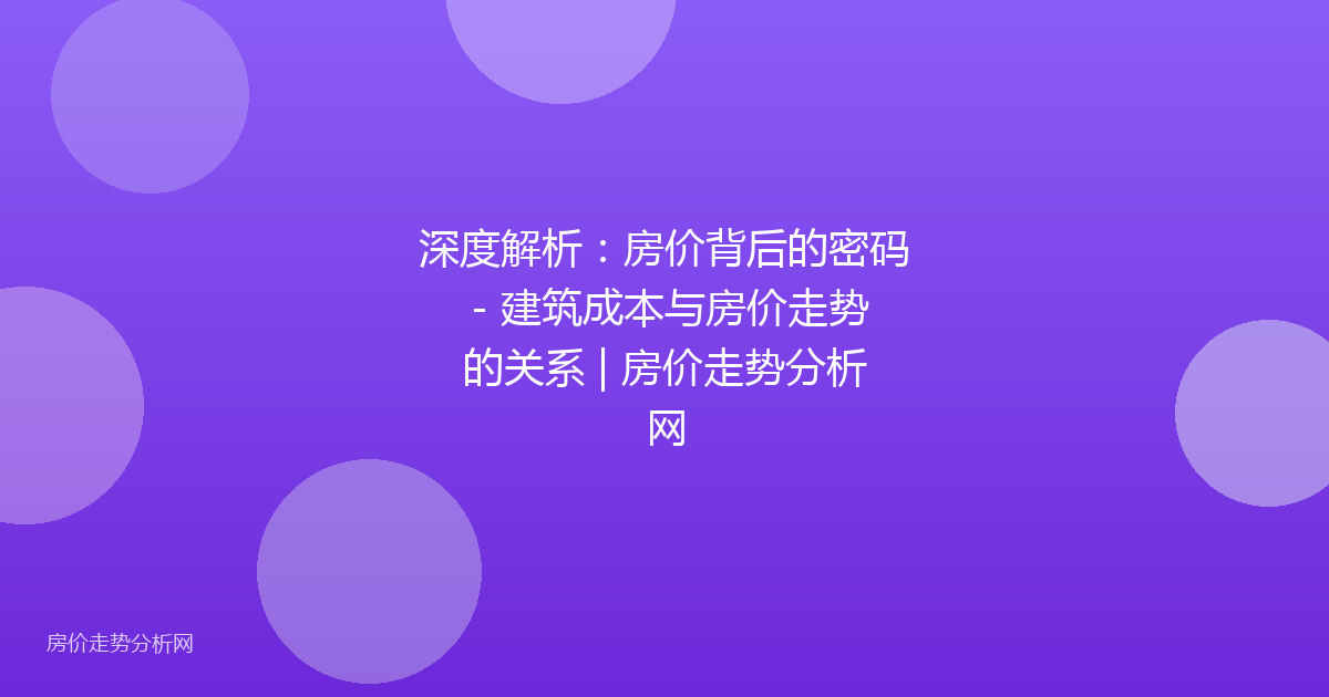 深度解析：房价背后的密码 - 建筑成本与房价走势的关系 | 房价走势分析网