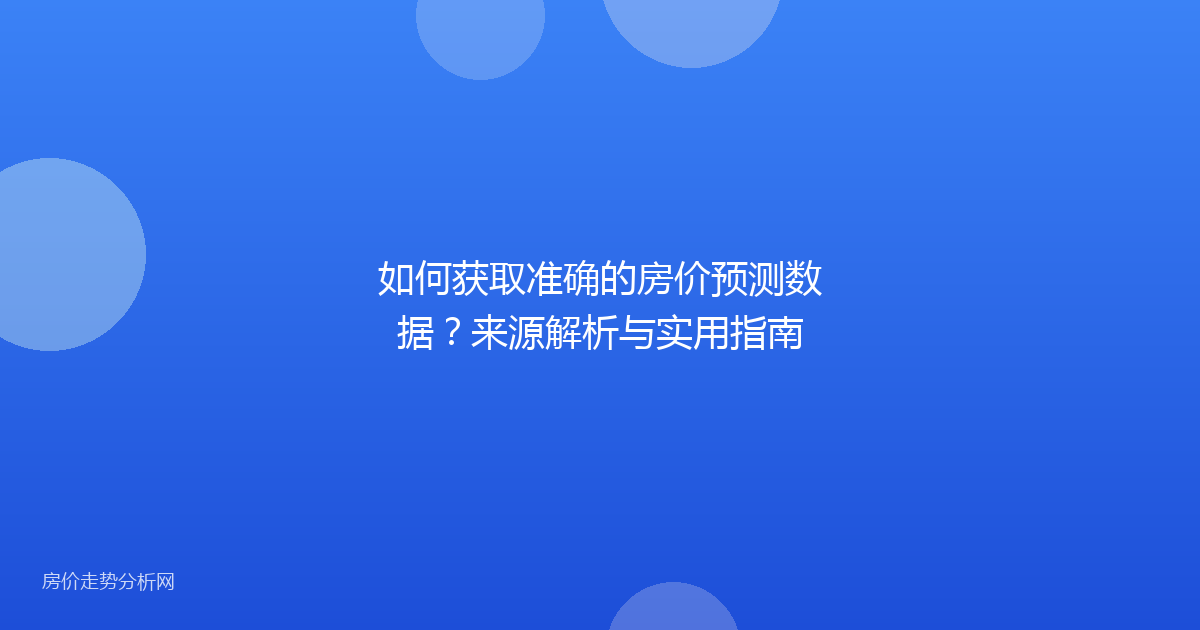 如何获取准确的房价预测数据？来源解析与实用指南