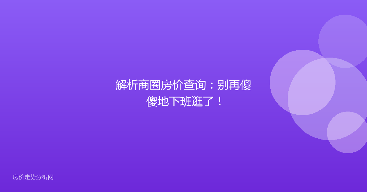 解析商圈房价查询：别再傻傻地下班逛了！