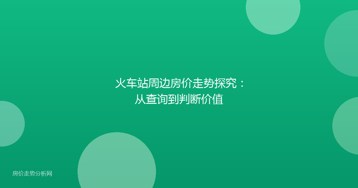 火车站周边房价走势探究：从查询到判断价值