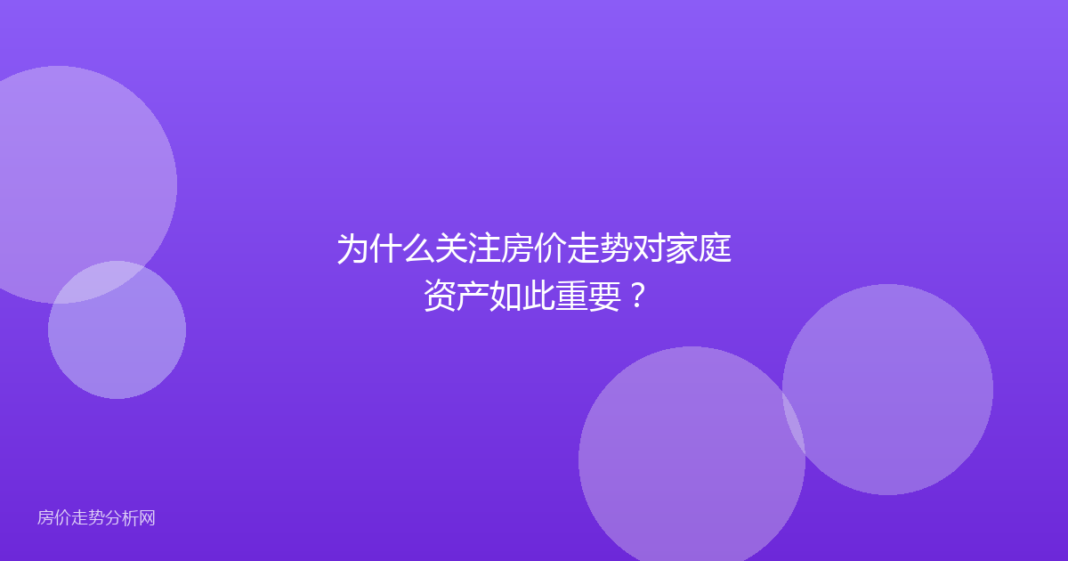 为什么关注房价走势对家庭资产如此重要？