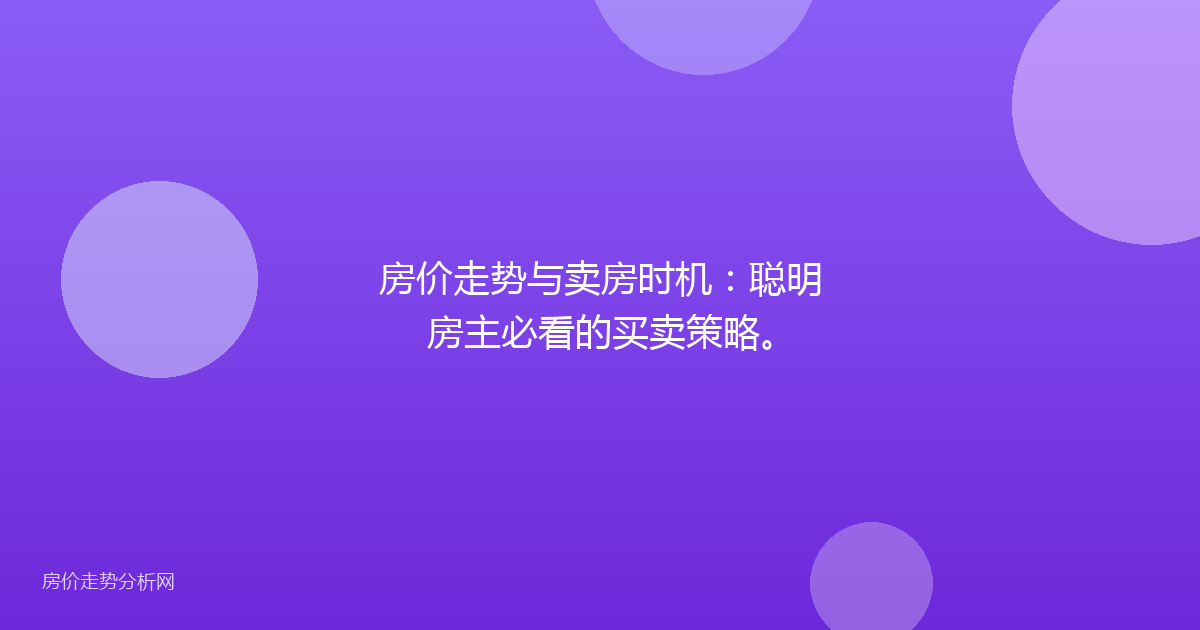 房价走势与卖房时机：聪明房主必看的买卖策略。